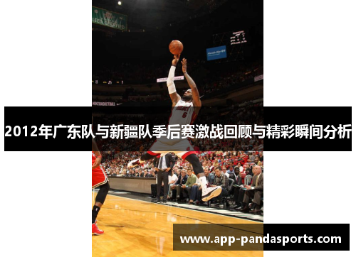 2012年广东队与新疆队季后赛激战回顾与精彩瞬间分析