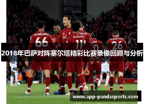 2018年巴萨对阵塞尔塔精彩比赛录像回顾与分析